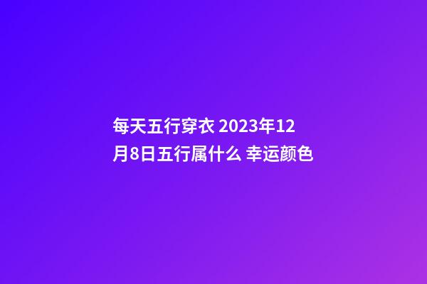 每天五行穿衣 2023年12月8日五行属什么 幸运颜色